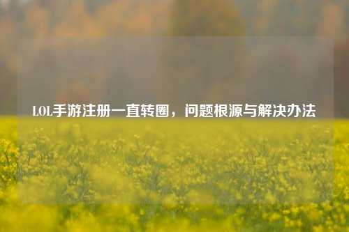 LOL手游注册一直转圈，问题根源与解决办法