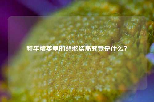 和平精英里的憨憨结局究竟是什么?