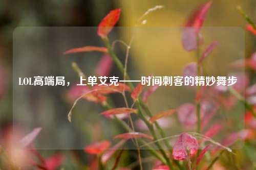 LOL高端局,上单艾克——时间刺客的精妙舞步