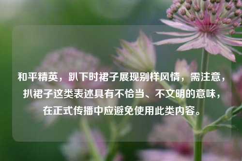 和平精英,趴下时裙子展现别样风情,需注意,扒裙子这类表述具有不恰当、不文明的意味,在正式传播中应避免使用此类内容。