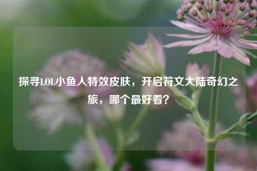 探寻LOL小鱼人特效皮肤，开启符文大陆奇幻之旅，哪个最好看？
