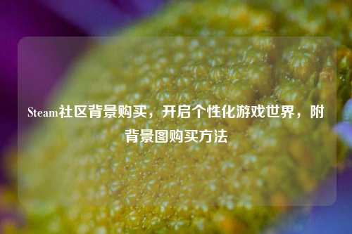Steam社区背景购买,开启个性化游戏世界,附背景图购买方法